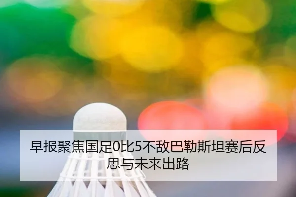 早报聚焦国足0比5不敌巴勒斯坦赛后反思与未来出路